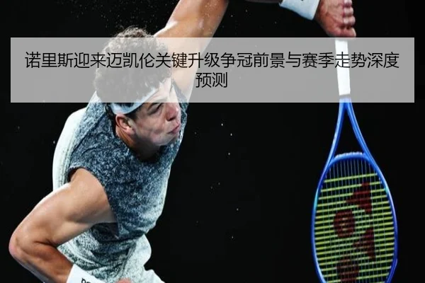 诺里斯迎来迈凯伦关键升级争冠前景与赛季走势深度预测